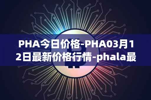 PHA今日价格-PHA03月12日最新价格行情-phala最新走势消息