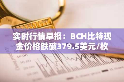 实时行情早报：BCH比特现金价格跌破379.5美元/枚，日内跌-3.51%