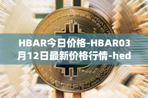 HBAR今日价格-HBAR03月12日最新价格行情-hedera-hashgraphiou最新走势消息