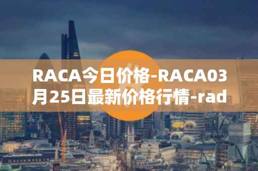 RACA今日价格-RACA03月25日最新价格行情-radio-caca最新走势消息