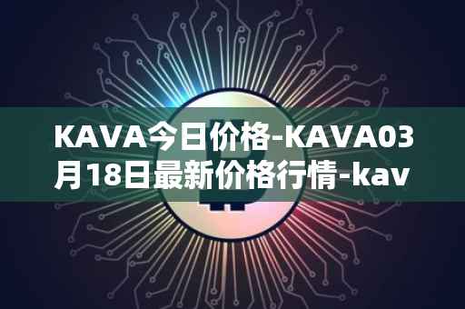 KAVA今日价格-KAVA03月18日最新价格行情-kava最新走势消息