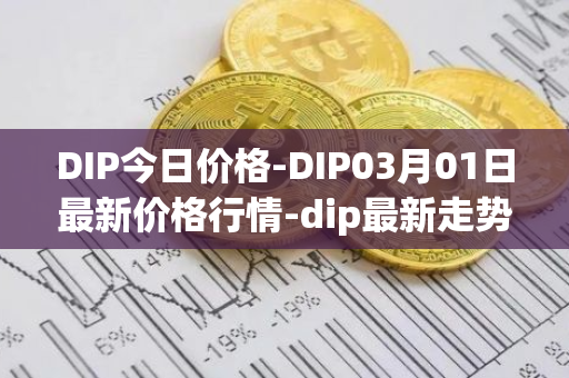 DIP今日价格-DIP03月01日最新价格行情-dip最新走势消息