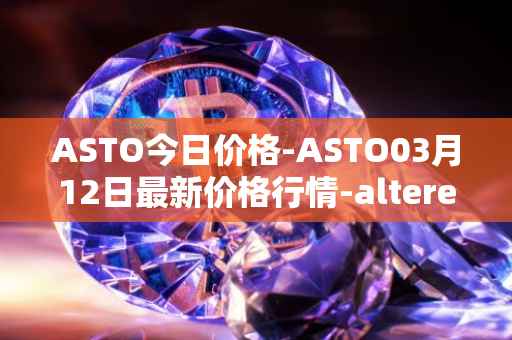 ASTO今日价格-ASTO03月12日最新价格行情-alteredstatemachine最新走势消息