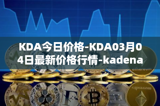 KDA今日价格-KDA03月04日最新价格行情-kadena最新走势消息
