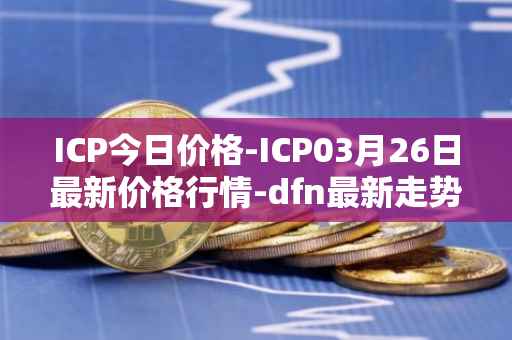 ICP今日价格-ICP03月26日最新价格行情-dfn最新走势消息