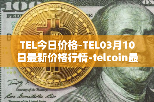 TEL今日价格-TEL03月10日最新价格行情-telcoin最新走势消息