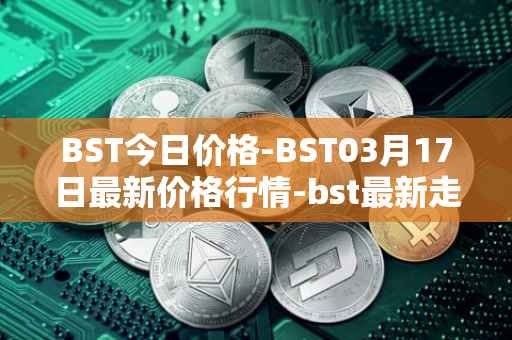 BST今日价格-BST03月17日最新价格行情-bst最新走势消息