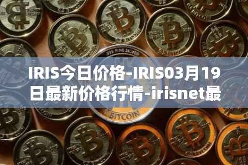 IRIS今日价格-IRIS03月19日最新价格行情-irisnet最新走势消息