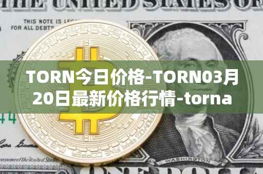 TORN今日价格-TORN03月20日最新价格行情-tornado-cash最新走势消息