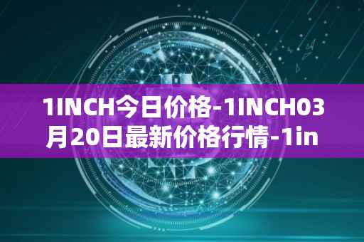 1INCH今日价格-1INCH03月20日最新价格行情-1inch最新走势消息