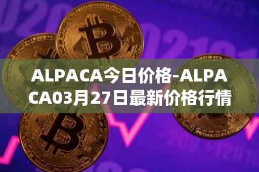ALPACA今日价格-ALPACA03月27日最新价格行情-alpaca-finance最新走势消息