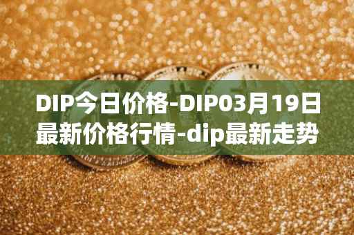 DIP今日价格-DIP03月19日最新价格行情-dip最新走势消息