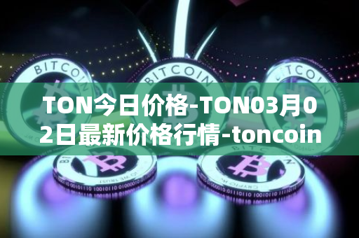TON今日价格-TON03月02日最新价格行情-toncoin最新走势消息