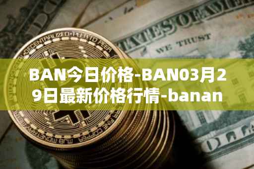 BAN今日价格-BAN03月29日最新价格行情-banano最新走势消息