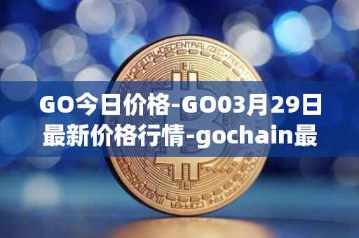 GO今日价格-GO03月29日最新价格行情-gochain最新走势消息