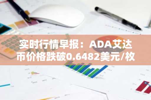 实时行情早报：ADA艾达币价格跌破0.6482美元/枚，日内跌-2.01%