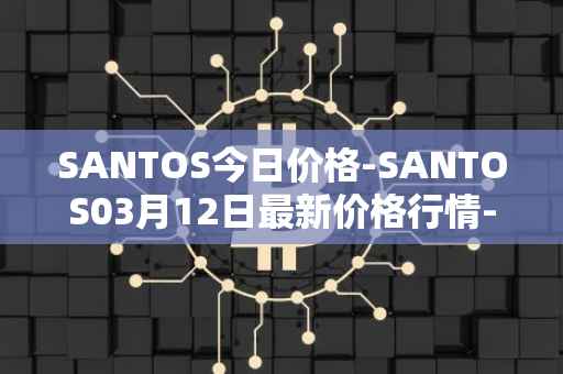 SANTOS今日价格-SANTOS03月12日最新价格行情-santos-fc-fan-token最新走势消息