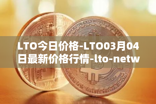 LTO今日价格-LTO03月04日最新价格行情-lto-network最新走势消息