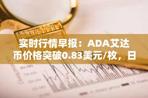 实时行情早报：ADA艾达币价格突破0.83美元/枚，日内涨2.00%