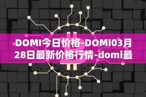 DOMI今日价格-DOMI03月28日最新价格行情-domi最新走势消息
