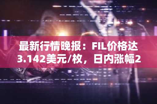 最新行情晚报：FIL价格达3.142美元/枚，日内涨幅2.01%