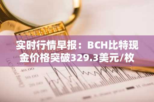 实时行情早报：BCH比特现金价格突破329.3美元/枚，日内涨3.00%
