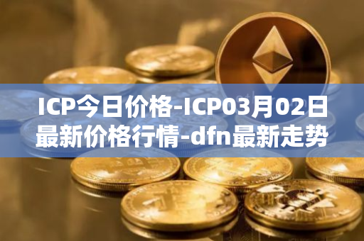 ICP今日价格-ICP03月02日最新价格行情-dfn最新走势消息