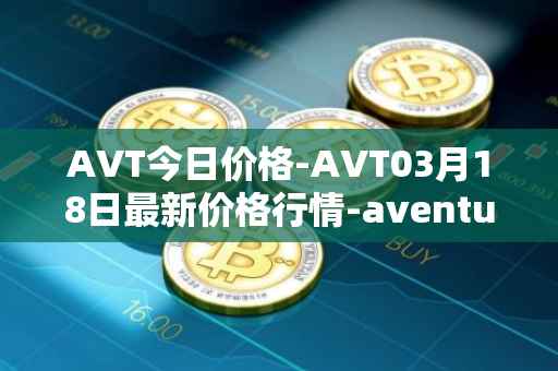 AVT今日价格-AVT03月18日最新价格行情-aventus最新走势消息