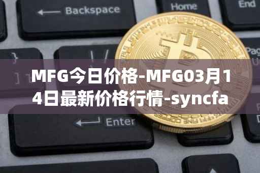 MFG今日价格-MFG03月14日最新价格行情-syncfab最新走势消息