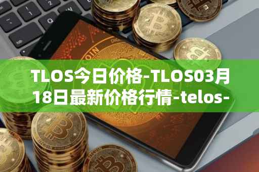 TLOS今日价格-TLOS03月18日最新价格行情-telos-blockchain-network最新走势消息
