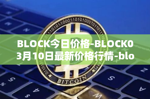 BLOCK今日价格-BLOCK03月10日最新价格行情-block最新走势消息
