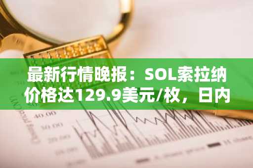 最新行情晚报：SOL索拉纳价格达129.9美元/枚，日内涨幅2.02%