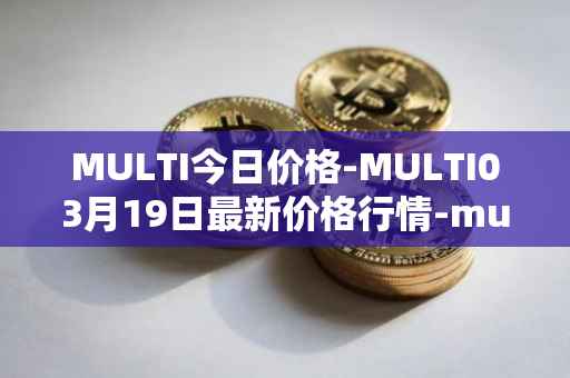 MULTI今日价格-MULTI03月19日最新价格行情-multichain最新走势消息