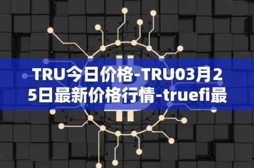 TRU今日价格-TRU03月25日最新价格行情-truefi最新走势消息