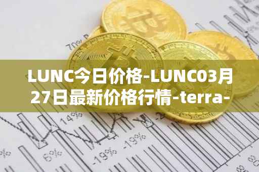 LUNC今日价格-LUNC03月27日最新价格行情-terra-luna最新走势消息