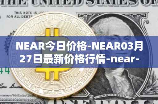 NEAR今日价格-NEAR03月27日最新价格行情-near-iounear最新走势消息