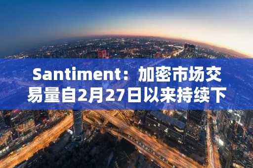 Santiment：加密市场交易量自2月27日以来持续下降，价格仍面临再次下跌风险