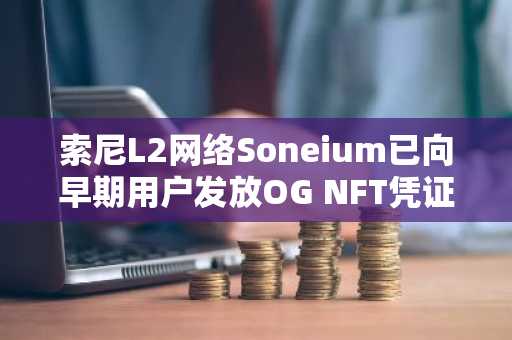 索尼L2网络Soneium已向早期用户发放OG NFT凭证