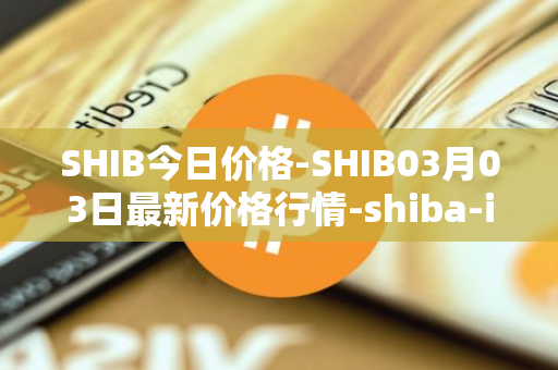 SHIB今日价格-SHIB03月03日最新价格行情-shiba-inu最新走势消息