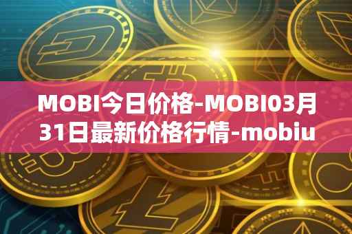 MOBI今日价格-MOBI03月31日最新价格行情-mobius最新走势消息