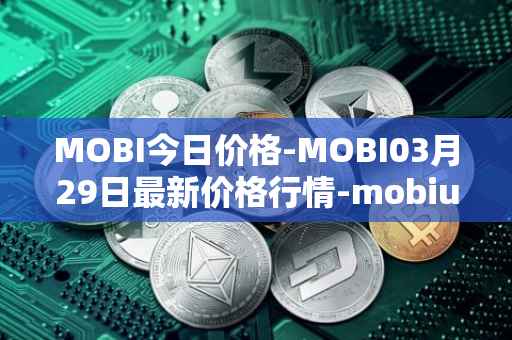 MOBI今日价格-MOBI03月29日最新价格行情-mobius最新走势消息