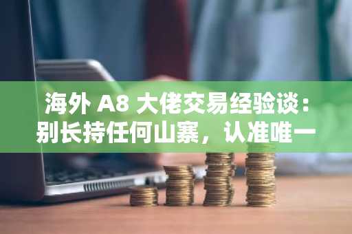 海外 A8 大佬交易经验谈：别长持任何山寨，认准唯一真神 BTC