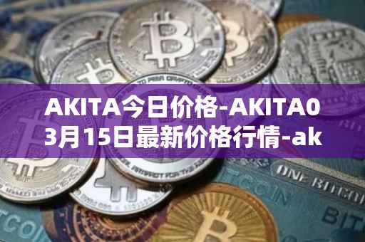 AKITA今日价格-AKITA03月15日最新价格行情-akita-inu最新走势消息