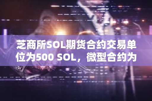 芝商所SOL期货合约交易单位为500 SOL，微型合约为25 SOL