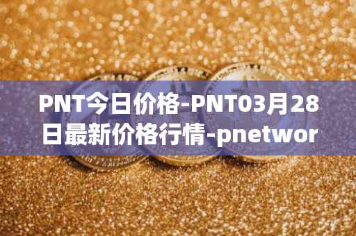 PNT今日价格-PNT03月28日最新价格行情-pnetwork最新走势消息