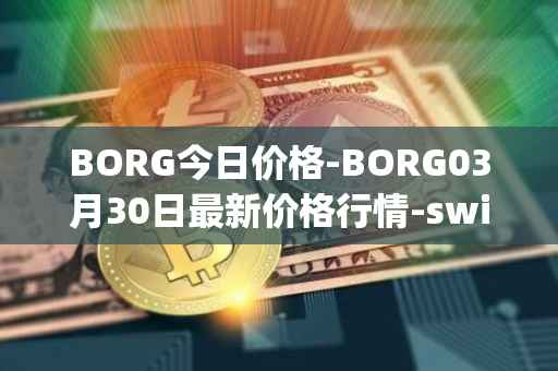 BORG今日价格-BORG03月30日最新价格行情-swissborg最新走势消息