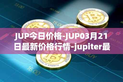 JUP今日价格-JUP03月21日最新价格行情-jupiter最新走势消息