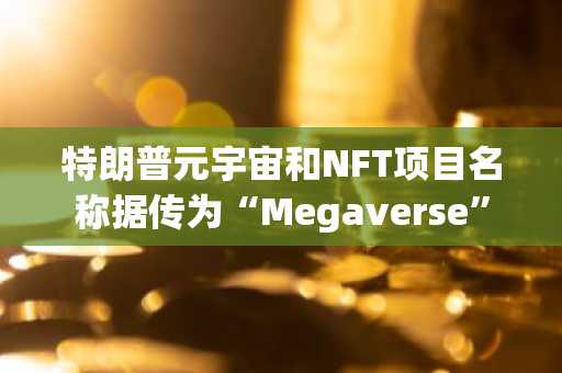 特朗普元宇宙和NFT项目名称据传为“Megaverse”