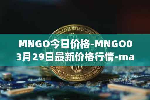 MNGO今日价格-MNGO03月29日最新价格行情-mango-markets最新走势消息