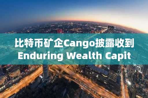 比特币矿企Cango披露收到Enduring Wealth Capital Limited收购要约
